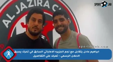 إبراهيم عادل يتقابل مع نجم الجزيرة الإماراتي السابق في تحرك يسبق الإعلان الرسمي – تعرف على التفاصيل